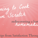 Learning to Cook from Scratch: rediscovering a lost joy of homemaking: Kitchen Tips from Satisfaction Through Christ - Cooking, baking, and kitchen tips from a girl who once hated cooking!