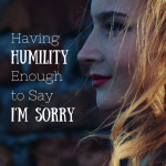 Having Humility Enough to Say I'm Sorry